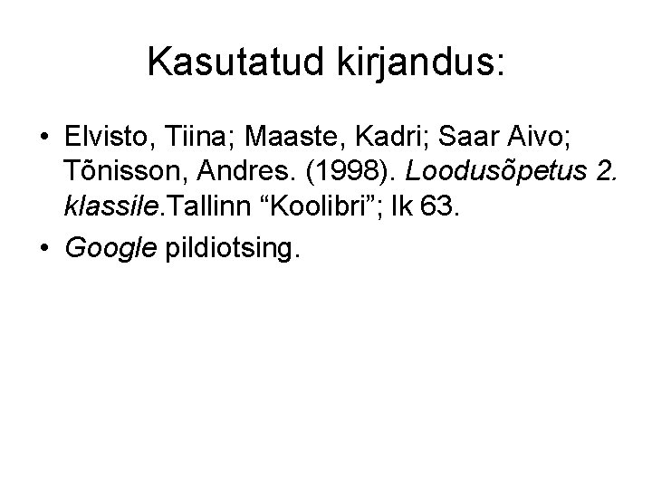 Kasutatud kirjandus: • Elvisto, Tiina; Maaste, Kadri; Saar Aivo; Tõnisson, Andres. (1998). Loodusõpetus 2.