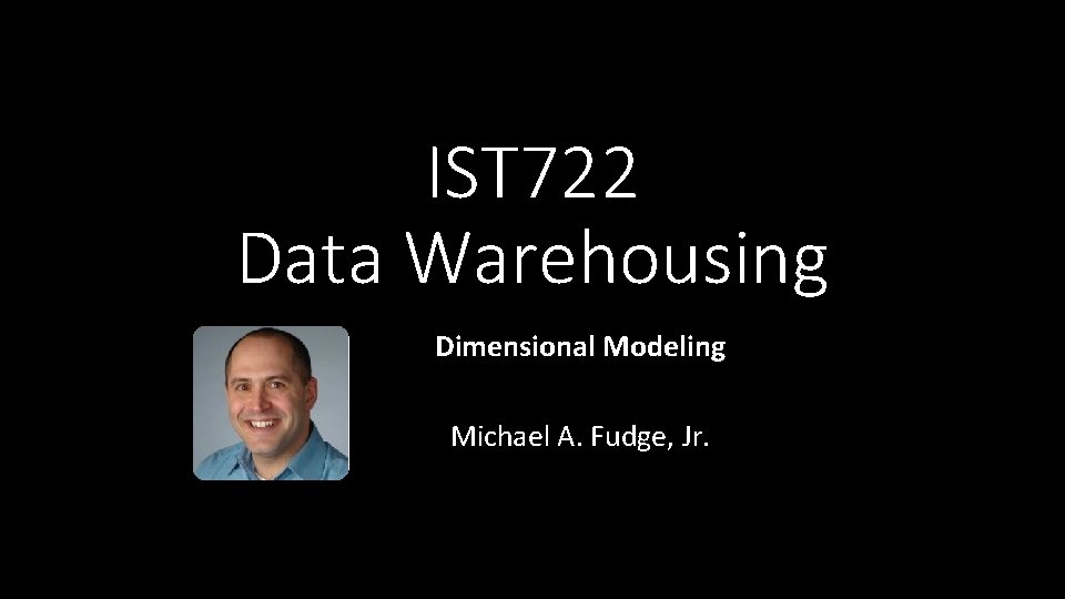 IST 722 Data Warehousing Dimensional Modeling Michael A. Fudge, Jr. 