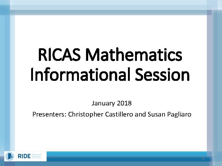 RICAS Mathematics Informational Session January 2018 Presenters: Christopher Castillero and Susan Pagliaro 1 