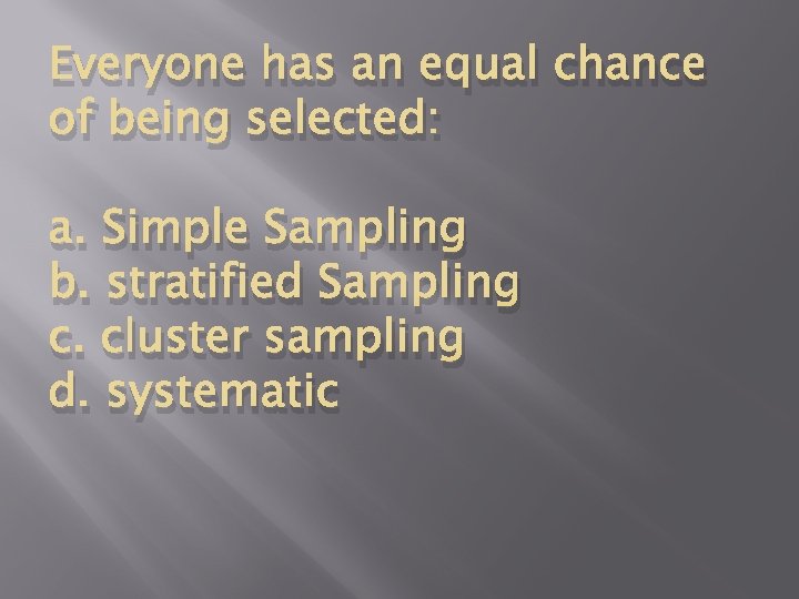 Everyone has an equal chance of being selected: a. Simple Sampling b. stratified Sampling