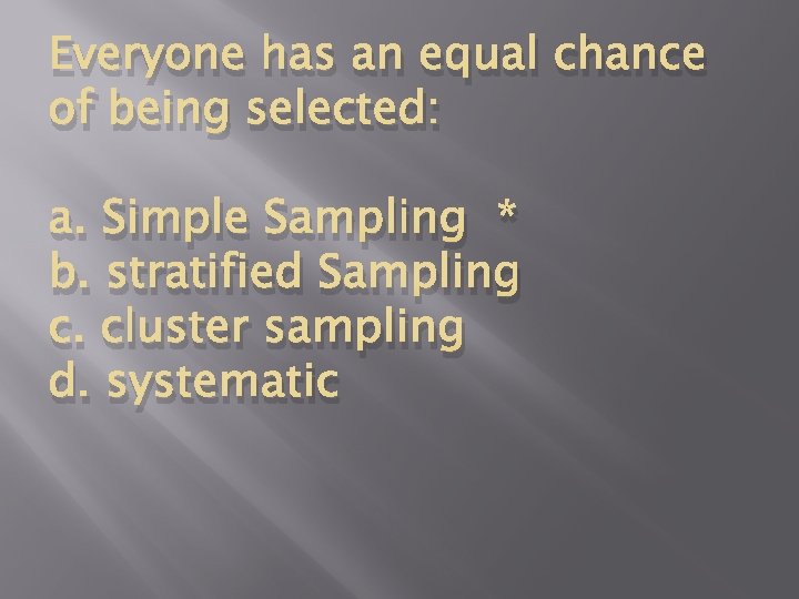 Everyone has an equal chance of being selected: a. Simple Sampling * b. stratified