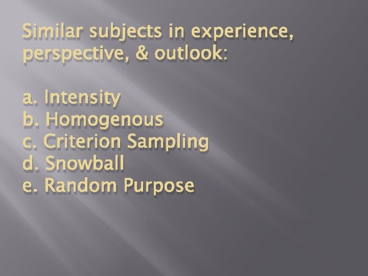 Similar subjects in experience, perspective, & outlook: a. Intensity b. Homogenous c. Criterion Sampling