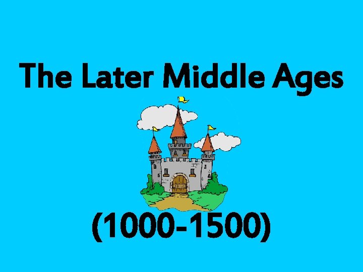 The Later Middle Ages (1000 -1500) 