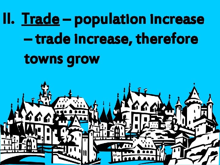 II. Trade – population increase – trade increase, therefore towns grow 