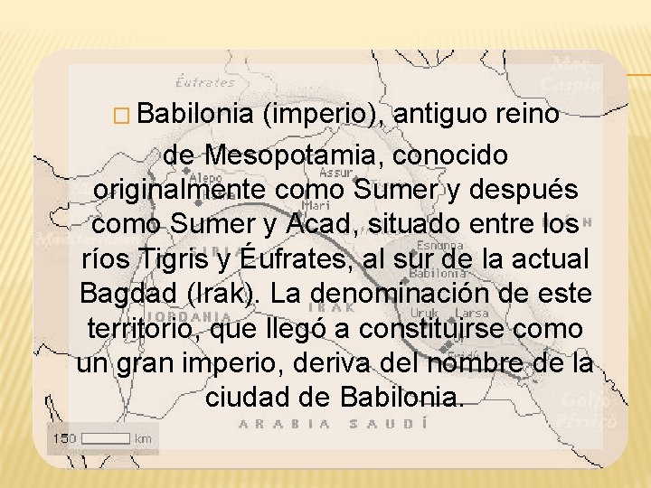 � Babilonia (imperio), antiguo reino de Mesopotamia, conocido originalmente como Sumer y después como