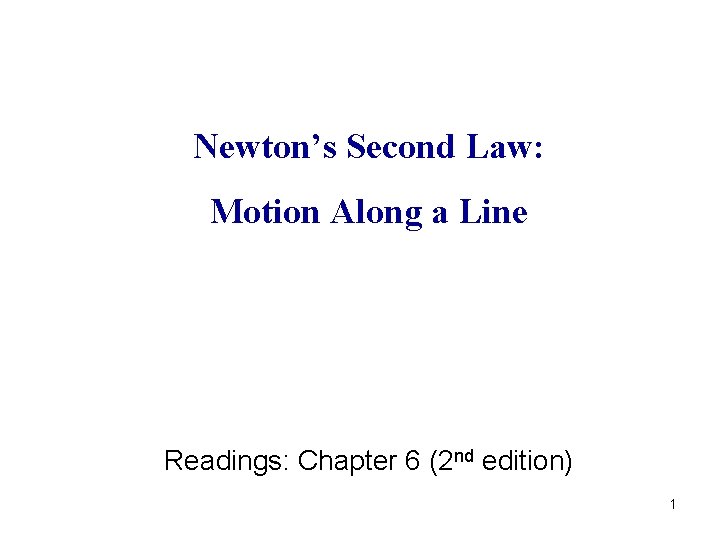 Newton’s Second Law: Motion Along a Line Readings: Chapter 6 (2 nd edition) 1 Newton’s Second Law: Motion Along a Line Readings: Chapter 6 (2 nd edition) 1