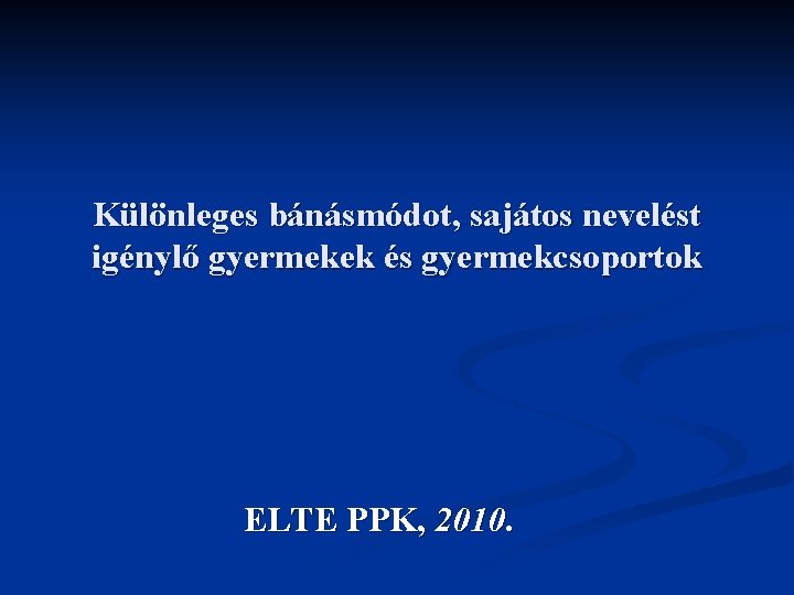 Különleges bánásmódot, sajátos nevelést igénylő gyermekek és gyermekcsoportok ELTE PPK, 2010. 