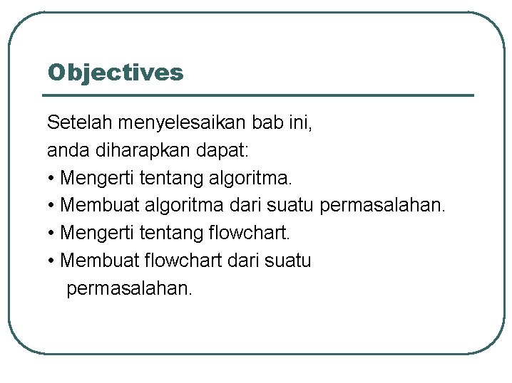 Objectives Setelah menyelesaikan bab ini, anda diharapkan dapat: • Mengerti tentang algoritma. • Membuat Objectives Setelah menyelesaikan bab ini, anda diharapkan dapat: • Mengerti tentang algoritma. • Membuat