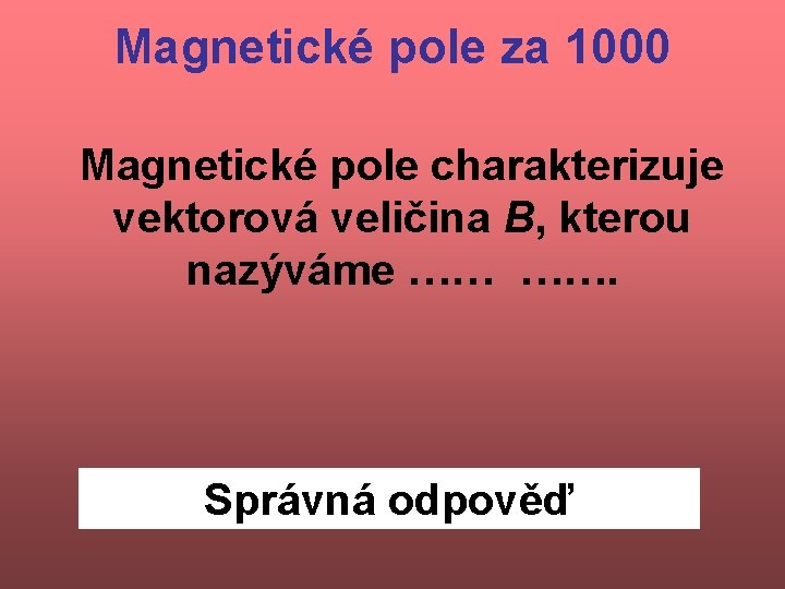 Magnetické pole za 1000 Magnetické pole charakterizuje vektorová veličina B, kterou nazýváme …… …….