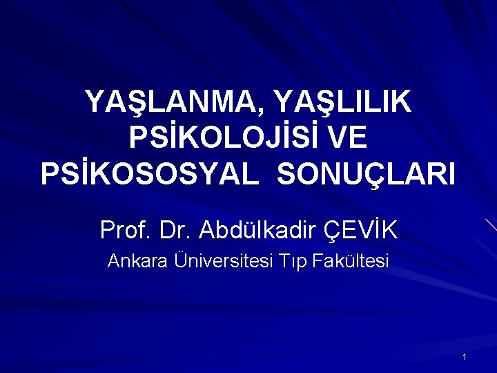 YAŞLANMA, YAŞLILIK PSİKOLOJİSİ VE PSİKOSOSYAL SONUÇLARI Prof. Dr. Abdülkadir ÇEVİK Ankara Üniversitesi Tıp Fakültesi