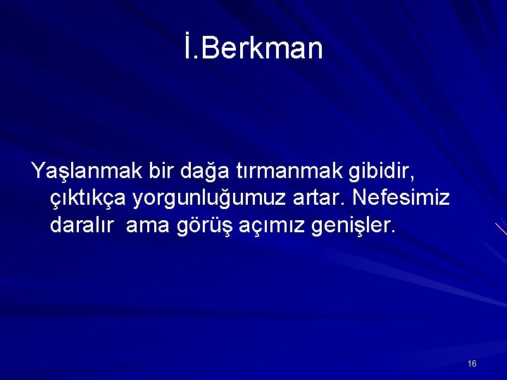 İ. Berkman Yaşlanmak bir dağa tırmanmak gibidir, çıktıkça yorgunluğumuz artar. Nefesimiz daralır ama görüş