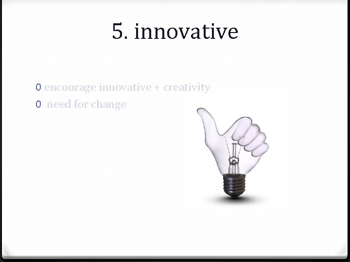 5. innovative 0 encourage innovative + creativity 0 need for change 