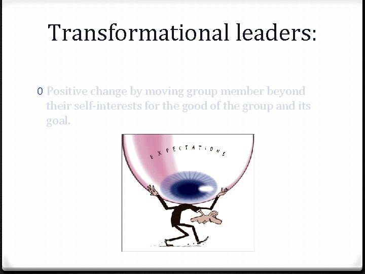Transformational leaders: 0 Positive change by moving group member beyond their self-interests for the