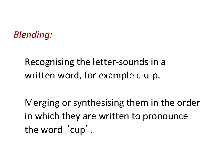 Blending: Recognising the letter-sounds in a written word, for example c-u-p. Merging or synthesising