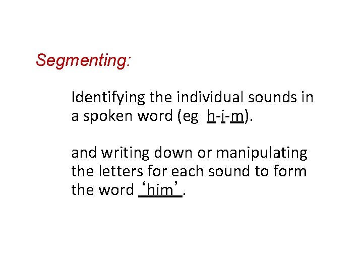 Segmenting: Identifying the individual sounds in a spoken word (eg h-i-m). and writing down