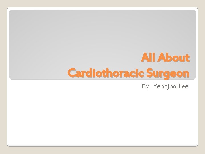 All About Cardiothoracic Surgeon By: Yeonjoo Lee 