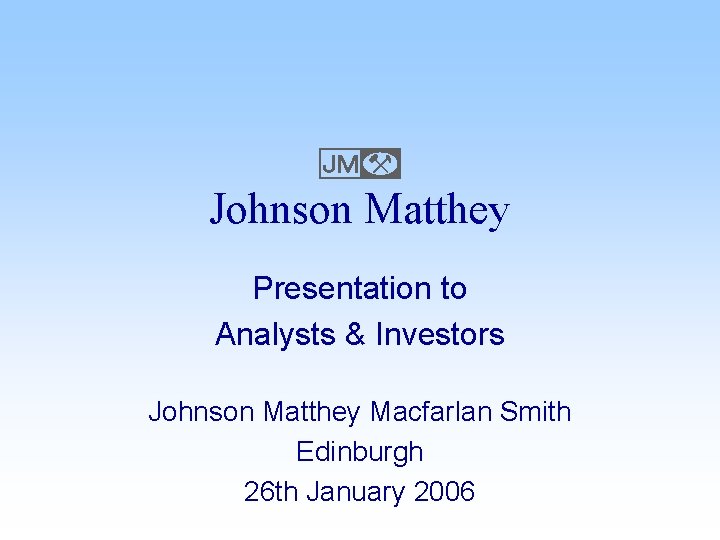 E Johnson Matthey Presentation to Analysts & Investors Johnson Matthey Macfarlan Smith Edinburgh 26