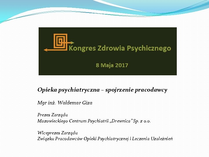 Opieka psychiatryczna – spojrzenie pracodawcy Mgr inż. Waldemar Giza Prezes Zarządu Mazowieckiego Centrum Psychiatrii