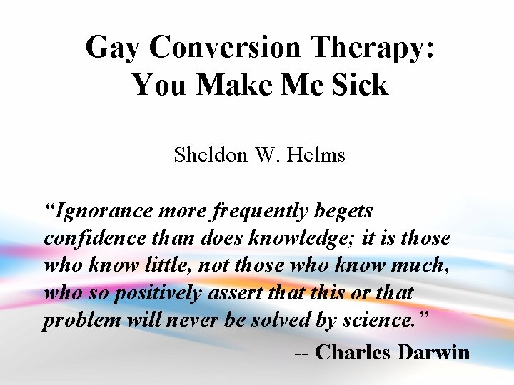 Gay Conversion Therapy: You Make Me Sick Sheldon W. Helms “Ignorance more frequently begets