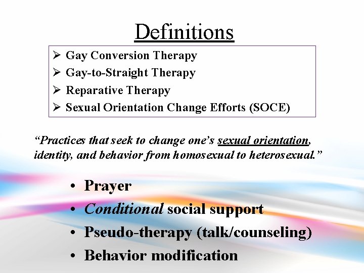 Definitions Ø Ø Gay Conversion Therapy Gay-to-Straight Therapy Reparative Therapy Sexual Orientation Change Efforts