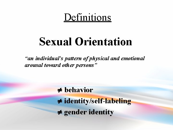 Definitions Sexual Orientation “an individual’s pattern of physical and emotional arousal toward other persons”