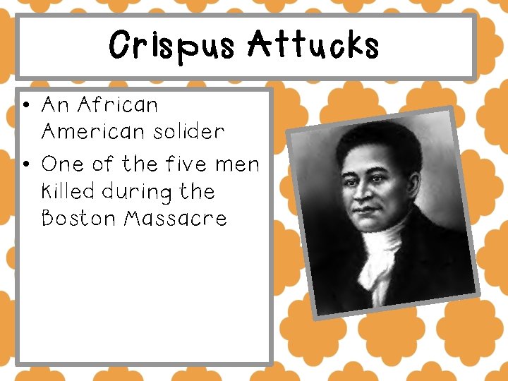 Crispus Attucks • An African American solider • One of the five men killed