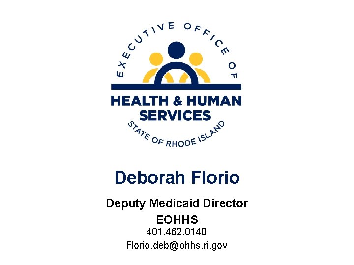 Deborah Florio Deputy Medicaid Director EOHHS 401. 462. 0140 Florio. deb@ohhs. ri. gov Deborah Florio Deputy Medicaid Director EOHHS 401. 462. 0140 Florio. deb@ohhs. ri. gov