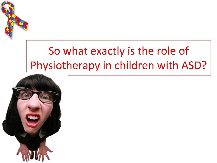 So what exactly is the role of Physiotherapy in children with ASD? So what exactly is the role of Physiotherapy in children with ASD?