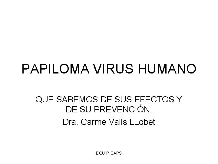 PAPILOMA VIRUS HUMANO QUE SABEMOS DE SUS EFECTOS Y DE SU PREVENCIÓN. Dra. Carme
