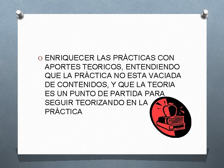 O ENRIQUECER LAS PRÀCTICAS CON APORTES TEORICOS, ENTENDIENDO QUE LA PRÀCTICA NO ESTA VACIADA