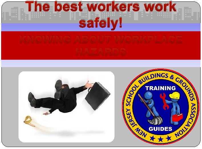 The best workers work safely! KNOWING ABOUT WORKPLACE HAZARDS 