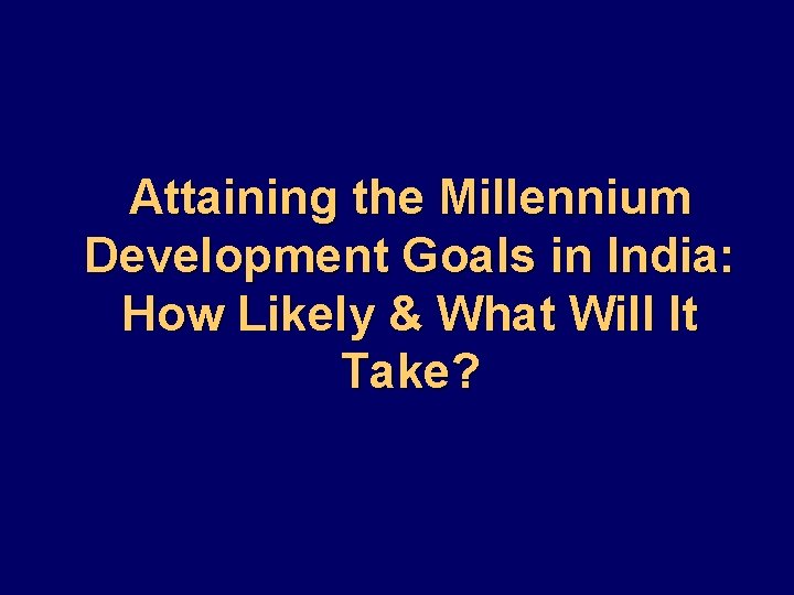 Attaining the Millennium Development Goals in India: How Likely & What Will It Take?