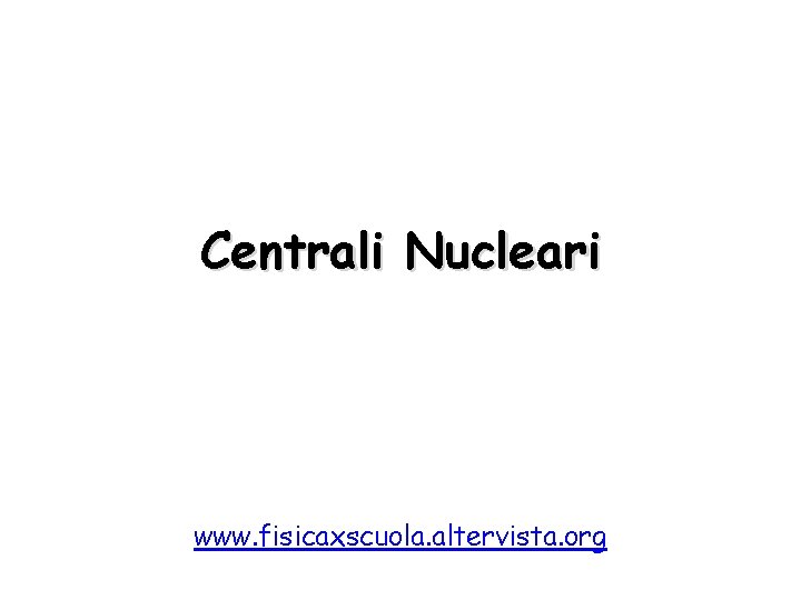 Centrali Nucleari www. fisicaxscuola. altervista. org 