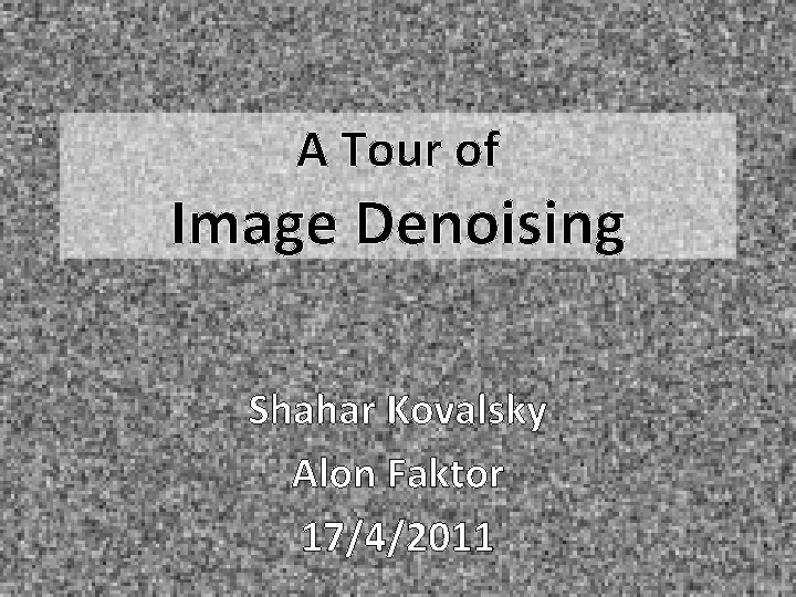 A Tour of Image Denoising Shahar Kovalsky Alon Faktor 17/4/2011 A Tour of Image Denoising Shahar Kovalsky Alon Faktor 17/4/2011