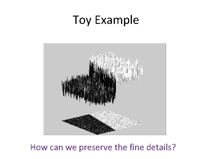 Toy Example How can we preserve the fine details? Toy Example How can we preserve the fine details?