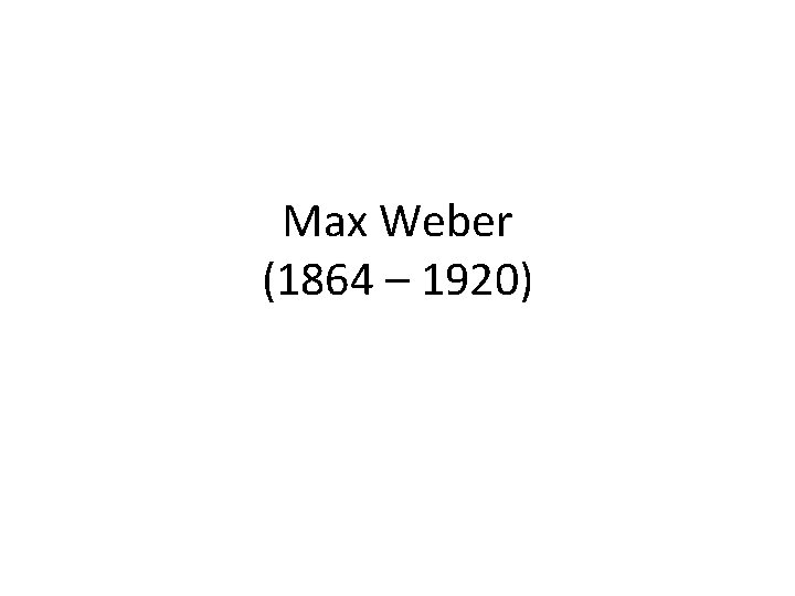 Max Weber (1864 – 1920) 