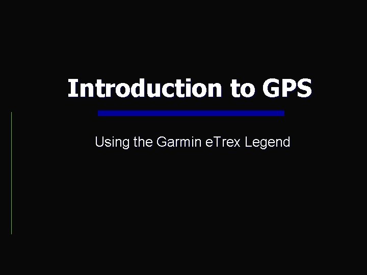 Introduction to GPS Using the Garmin e. Trex Legend Introduction to GPS Using the Garmin e. Trex Legend