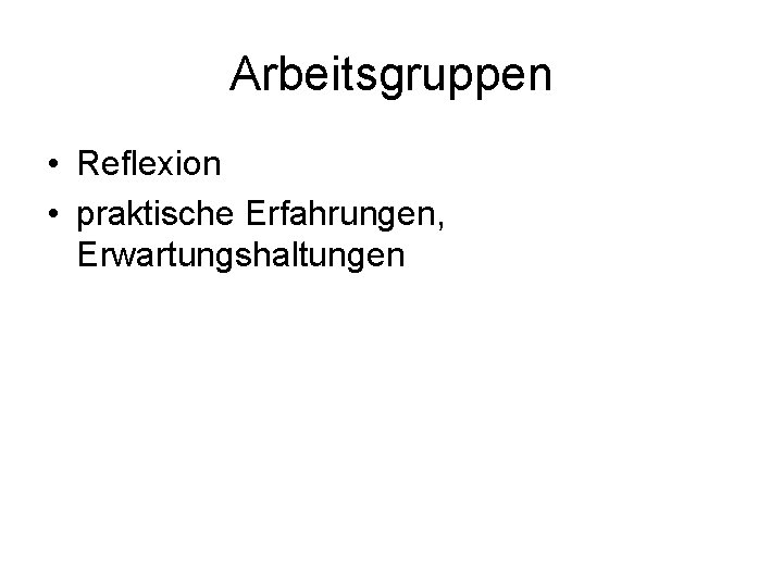 Arbeitsgruppen • Reflexion • praktische Erfahrungen, Erwartungshaltungen 