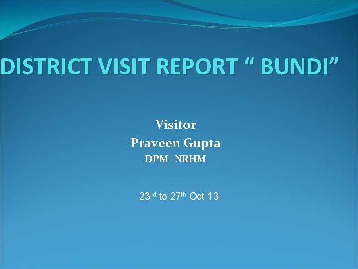 DISTRICT VISIT REPORT “ BUNDI” Visitor Praveen Gupta DPM- NRHM 23 rd to 27