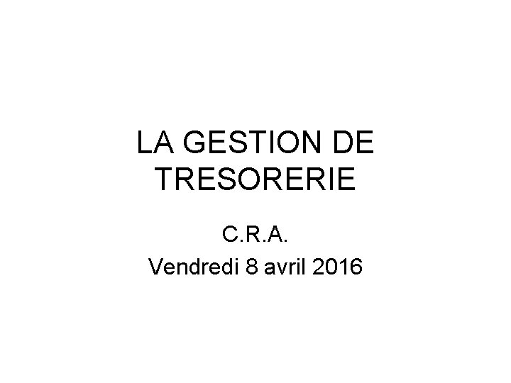 LA GESTION DE TRESORERIE C. R. A. Vendredi 8 avril 2016 