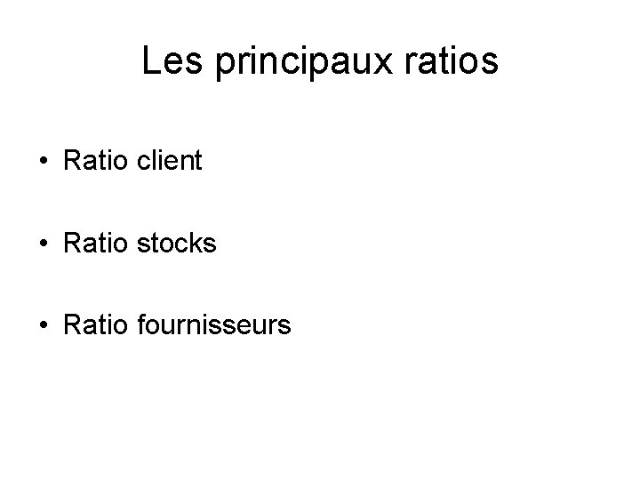 Les principaux ratios • Ratio client • Ratio stocks • Ratio fournisseurs 
