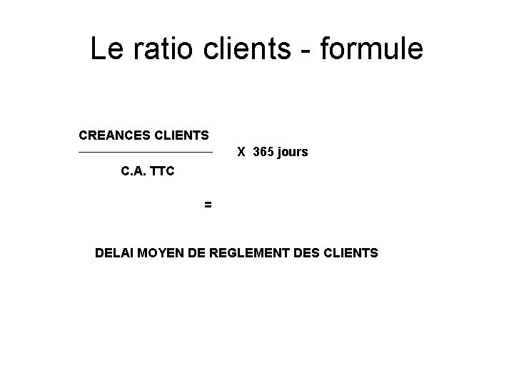 Le ratio clients - formule CREANCES CLIENTS X 365 jours C. A. TTC =