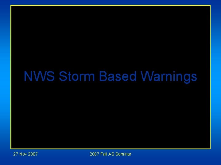 NWS Storm Based Warnings 27 Nov 2007 Fall AS Seminar NWS Storm Based Warnings 27 Nov 2007 Fall AS Seminar
