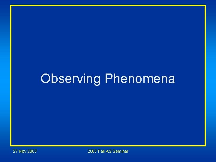 Observing Phenomena 27 Nov 2007 Fall AS Seminar Observing Phenomena 27 Nov 2007 Fall AS Seminar