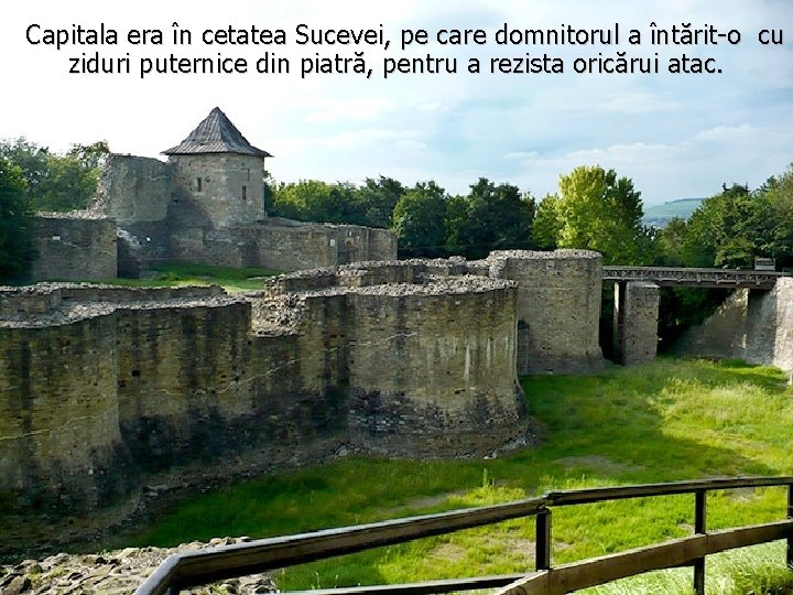 Capitala era în cetatea Sucevei, pe care domnitorul a întărit-o cu ziduri puternice din