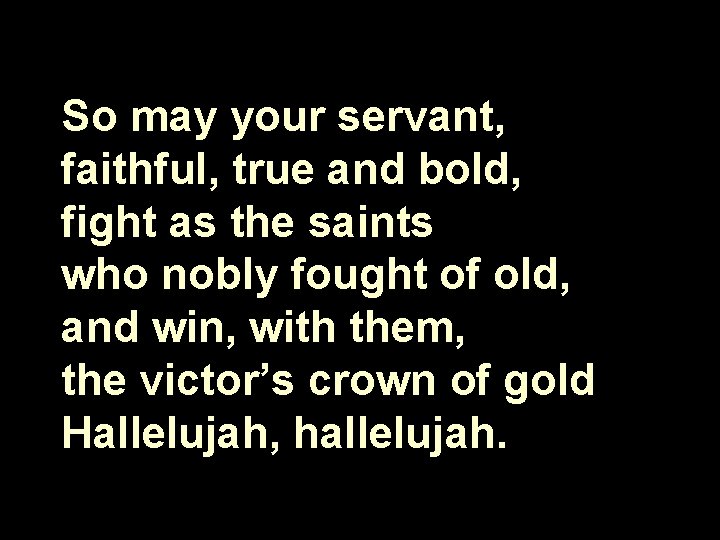 So may your servant, faithful, true and bold, fight as the saints who nobly