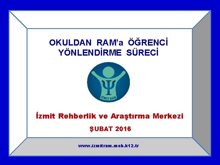 OKULDAN RAM’a ÖĞRENCİ YÖNLENDİRME SÜRECİ İzmit Rehberlik ve Araştırma Merkezi ŞUBAT 2016 www. izmitram.