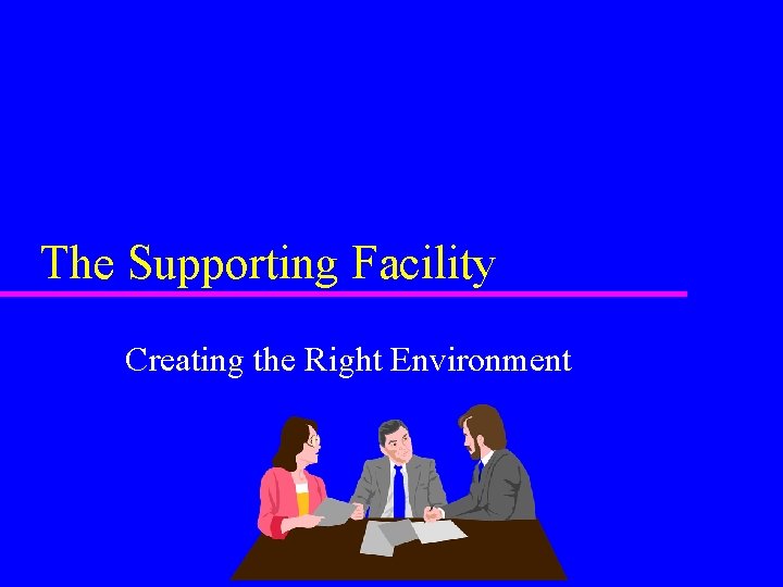 The Supporting Facility Creating the Right Environment The Supporting Facility Creating the Right Environment