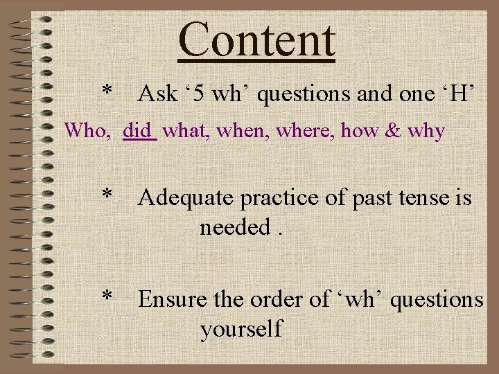 Content * Ask ‘ 5 wh’ questions and one ‘H’ Who, did what, when,