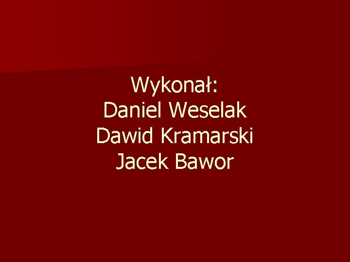 Wykonał: Daniel Weselak Dawid Kramarski Jacek Bawor Wykonał: Daniel Weselak Dawid Kramarski Jacek Bawor